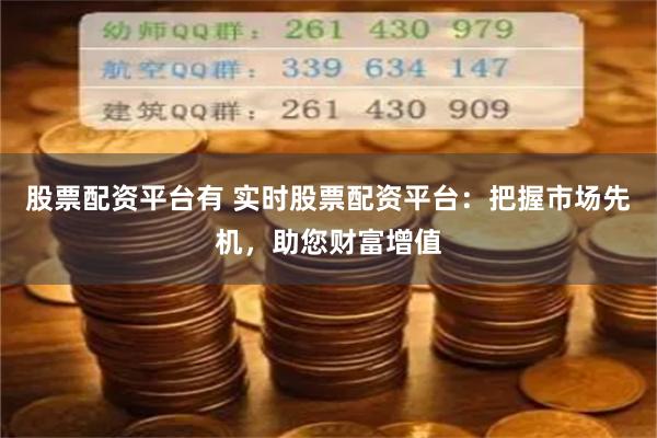 股票配资平台有 实时股票配资平台：把握市场先机，助您财富增值