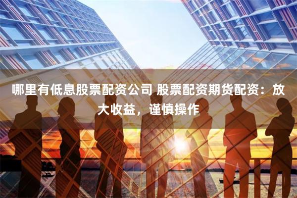 哪里有低息股票配资公司 股票配资期货配资：放大收益，谨慎操作
