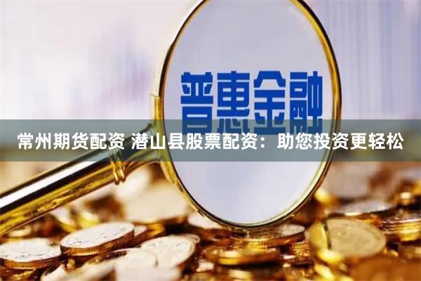 常州期货配资 潜山县股票配资：助您投资更轻松