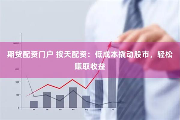 期货配资门户 按天配资：低成本撬动股市，轻松赚取收益