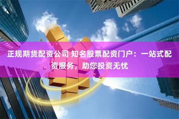 正规期货配资公司 知名股票配资门户：一站式配资服务，助您投资无忧