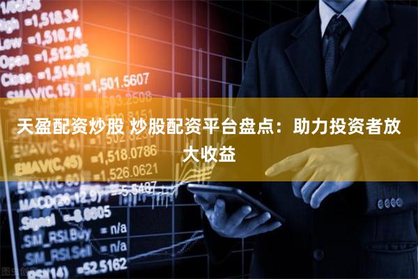 天盈配资炒股 炒股配资平台盘点：助力投资者放大收益