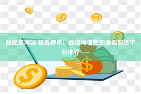股配资网站 权威榜单！最值得信赖的股票配资平台推荐