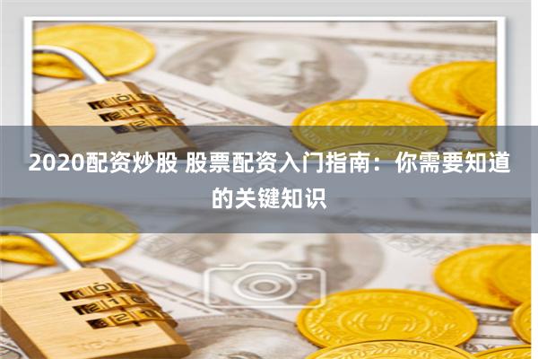 2020配资炒股 股票配资入门指南：你需要知道的关键知识