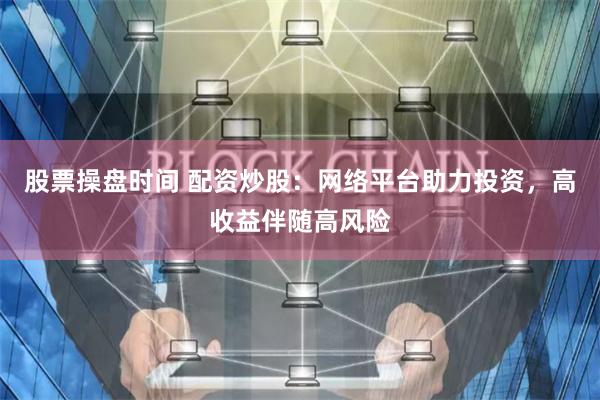 股票操盘时间 配资炒股：网络平台助力投资，高收益伴随高风险