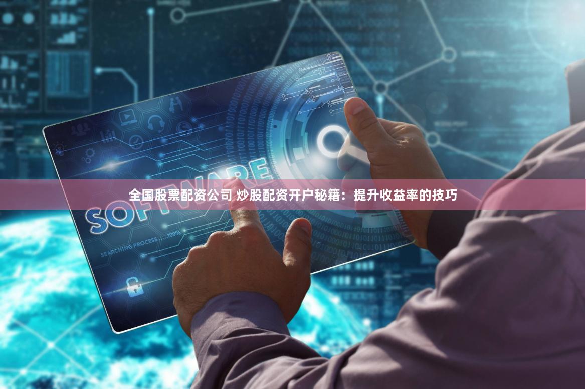 全国股票配资公司 炒股配资开户秘籍：提升收益率的技巧