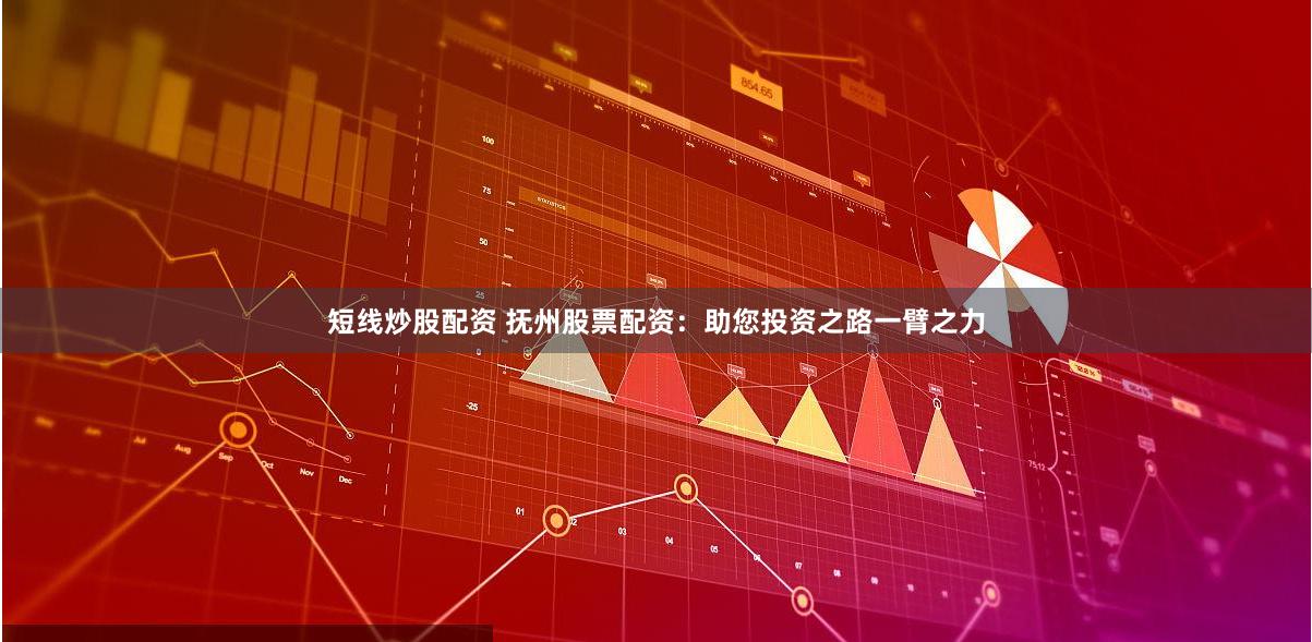 短线炒股配资 抚州股票配资：助您投资之路一臂之力