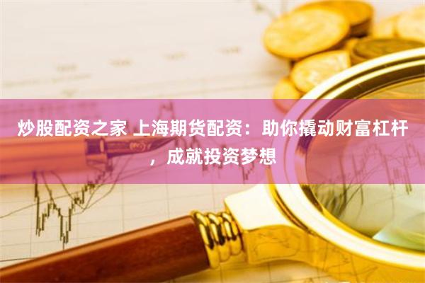 炒股配资之家 上海期货配资：助你撬动财富杠杆，成就投资梦想