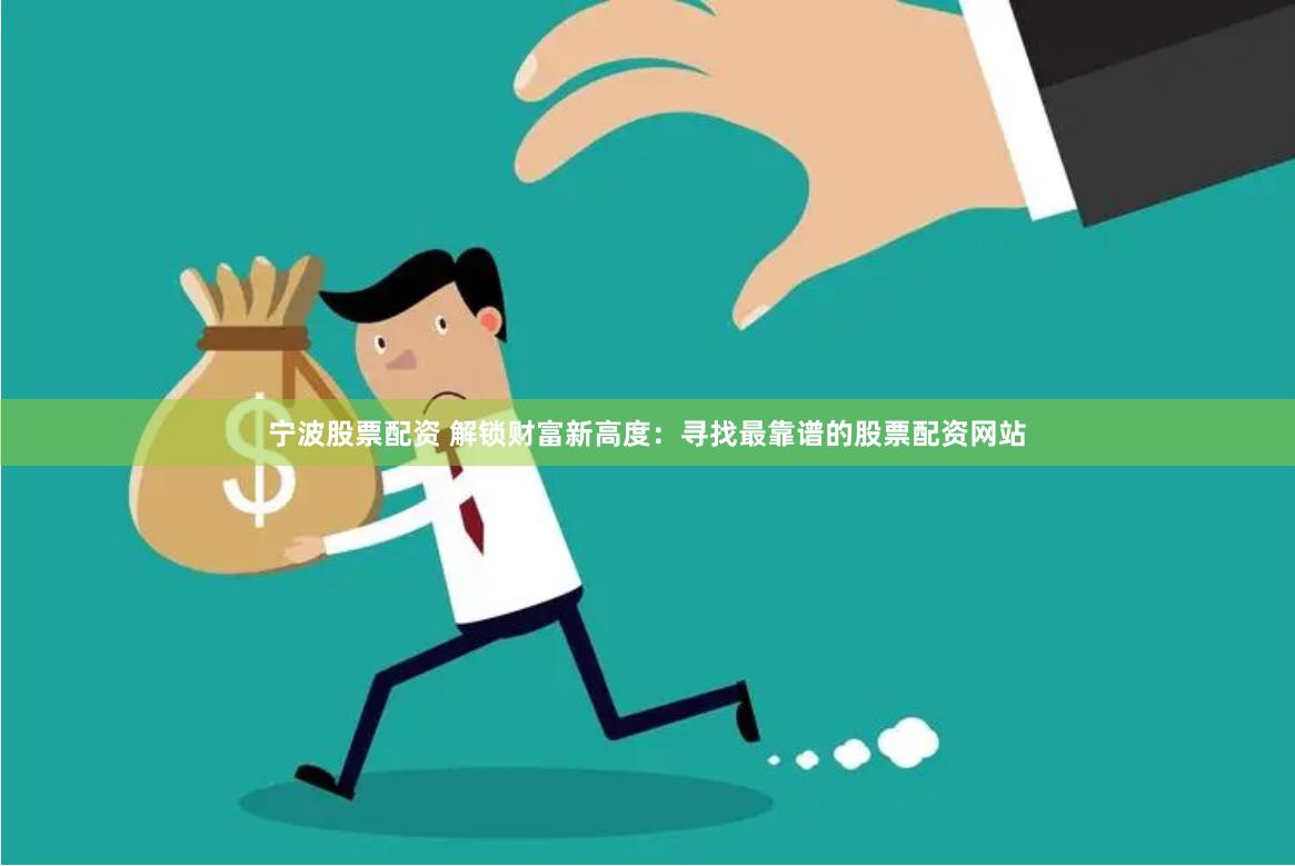 宁波股票配资 解锁财富新高度：寻找最靠谱的股票配资网站