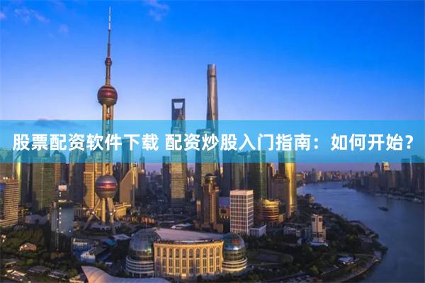 股票配资软件下载 配资炒股入门指南：如何开始？