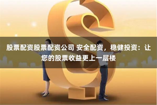 股票配资股票配资公司 安全配资，稳健投资：让您的股票收益更上一层楼
