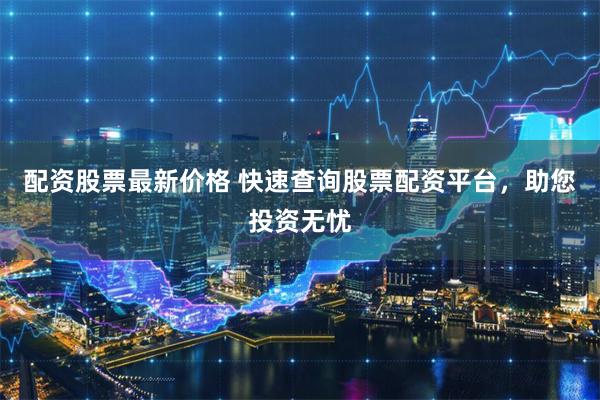 配资股票最新价格 快速查询股票配资平台，助您投资无忧