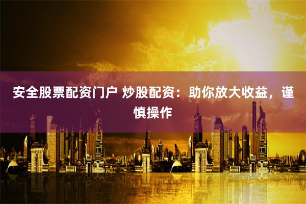 安全股票配资门户 炒股配资：助你放大收益，谨慎操作