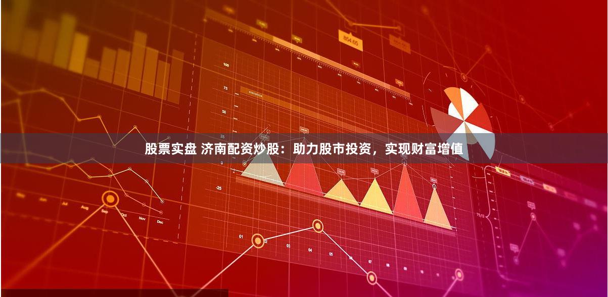 股票实盘 济南配资炒股：助力股市投资，实现财富增值