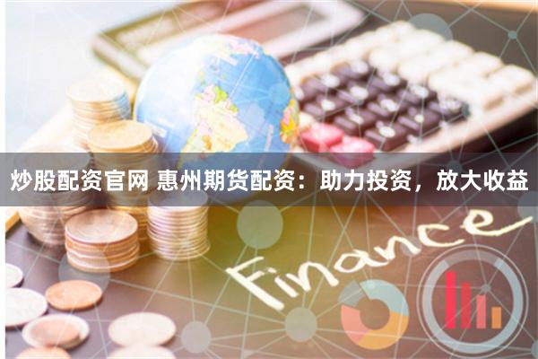 炒股配资官网 惠州期货配资：助力投资，放大收益