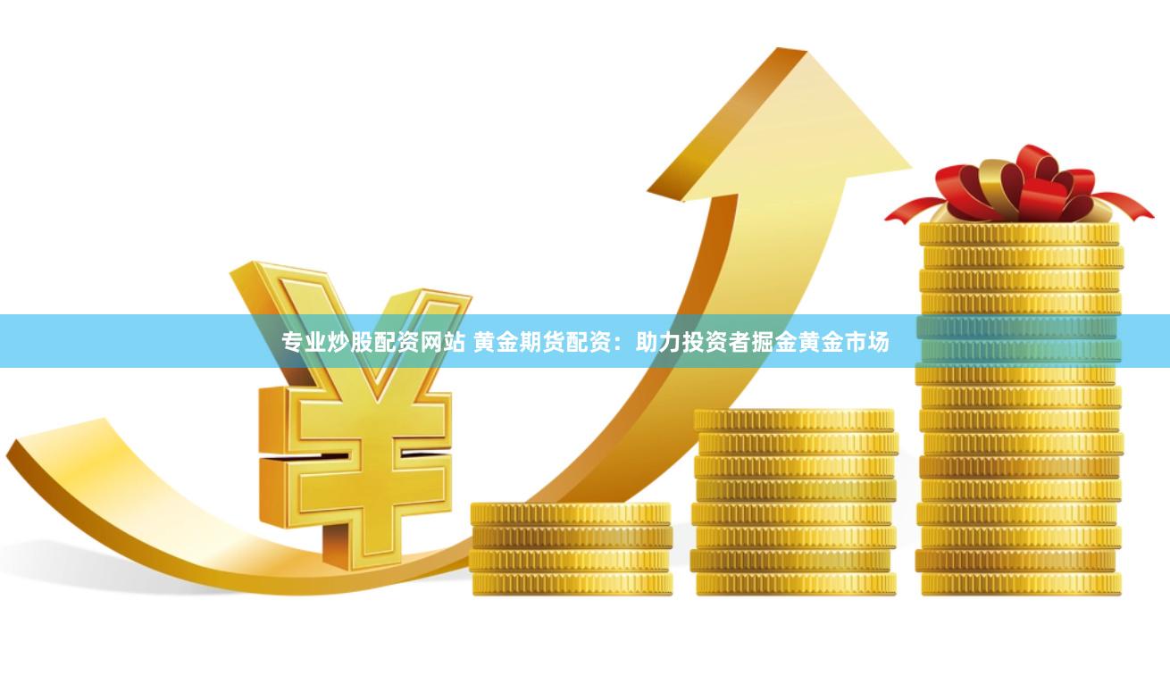 专业炒股配资网站 黄金期货配资：助力投资者掘金黄金市场
