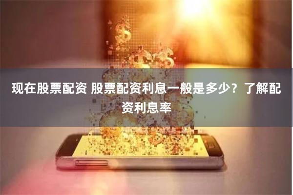 现在股票配资 股票配资利息一般是多少？了解配资利息率