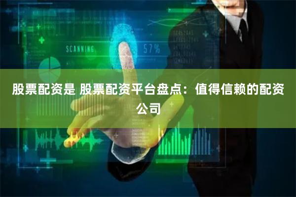股票配资是 股票配资平台盘点：值得信赖的配资公司