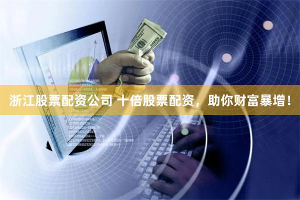 浙江股票配资公司 十倍股票配资，助你财富暴增！